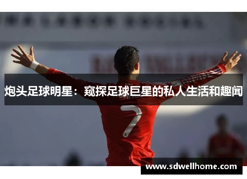 炮头足球明星：窥探足球巨星的私人生活和趣闻