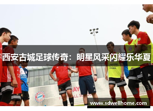 西安古城足球传奇：明星风采闪耀乐华夏