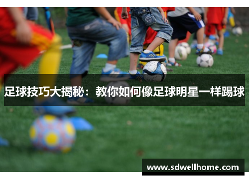 足球技巧大揭秘：教你如何像足球明星一样踢球