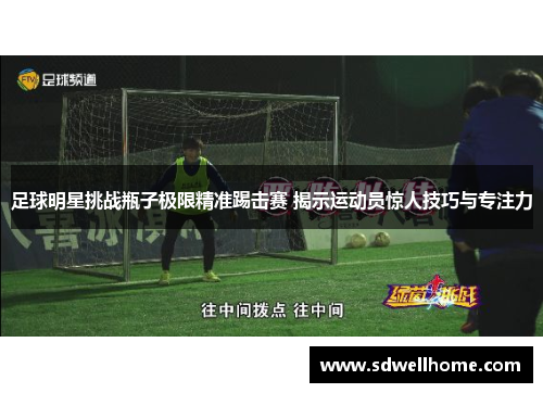 足球明星挑战瓶子极限精准踢击赛 揭示运动员惊人技巧与专注力