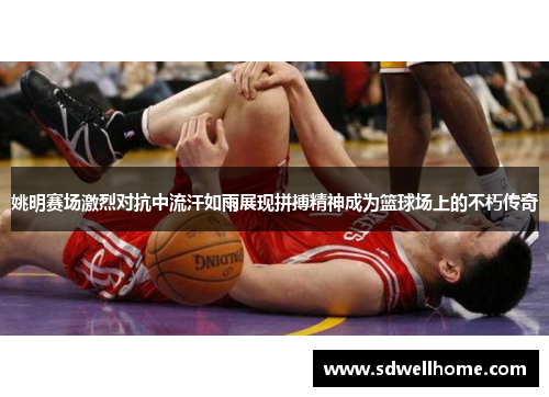 姚明赛场激烈对抗中流汗如雨展现拼搏精神成为篮球场上的不朽传奇