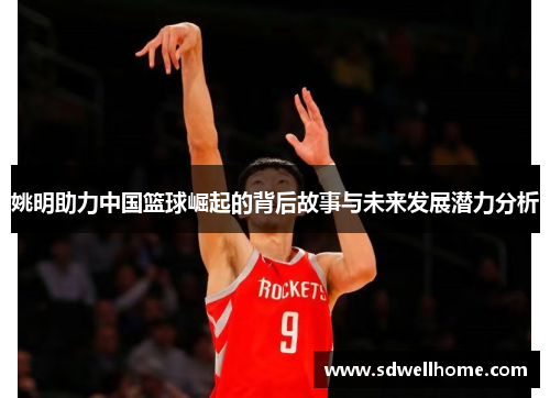 姚明助力中国篮球崛起的背后故事与未来发展潜力分析