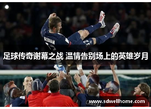 足球传奇谢幕之战 温情告别场上的英雄岁月