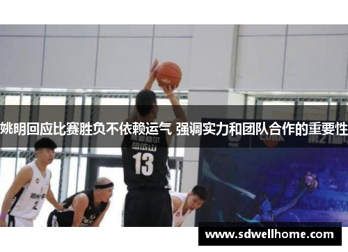 姚明回应比赛胜负不依赖运气 强调实力和团队合作的重要性