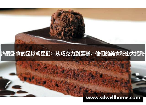 热爱甜食的足球明星们：从巧克力到蛋糕，他们的美食秘密大揭秘