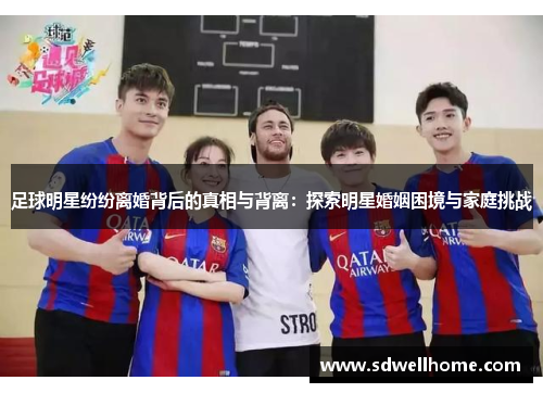 足球明星纷纷离婚背后的真相与背离：探索明星婚姻困境与家庭挑战