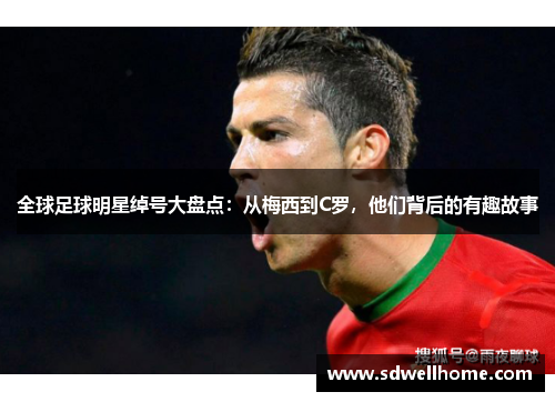 全球足球明星绰号大盘点：从梅西到C罗，他们背后的有趣故事