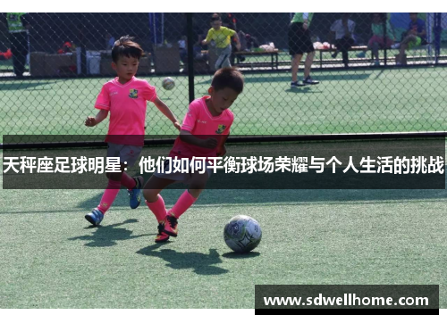 天秤座足球明星：他们如何平衡球场荣耀与个人生活的挑战