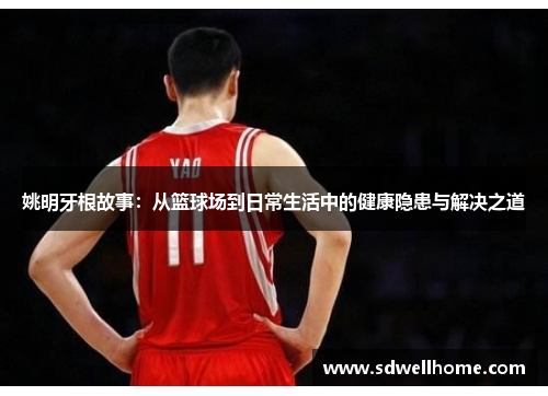 姚明牙根故事：从篮球场到日常生活中的健康隐患与解决之道
