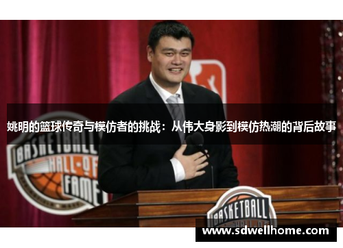 姚明的篮球传奇与模仿者的挑战：从伟大身影到模仿热潮的背后故事