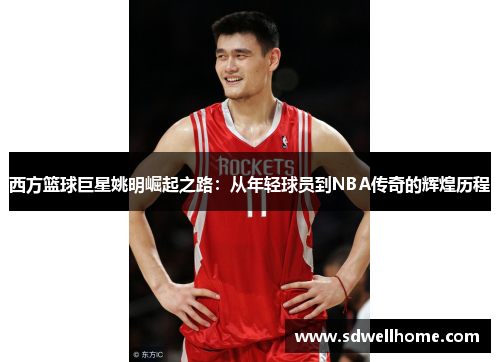 西方篮球巨星姚明崛起之路：从年轻球员到NBA传奇的辉煌历程