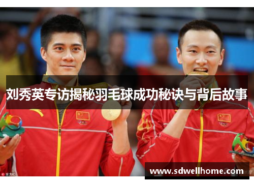 刘秀英专访揭秘羽毛球成功秘诀与背后故事