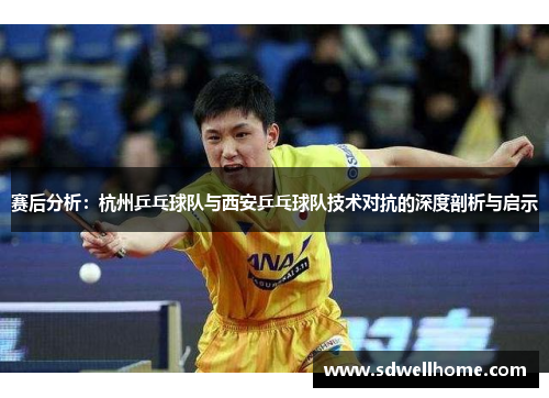 赛后分析：杭州乒乓球队与西安乒乓球队技术对抗的深度剖析与启示