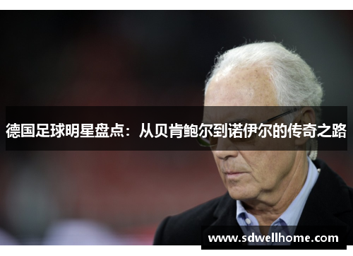 德国足球明星盘点：从贝肯鲍尔到诺伊尔的传奇之路