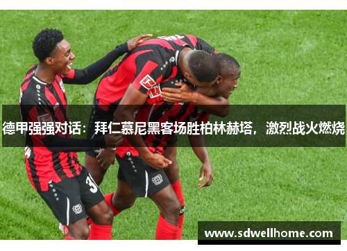 德甲强强对话：拜仁慕尼黑客场胜柏林赫塔，激烈战火燃烧
