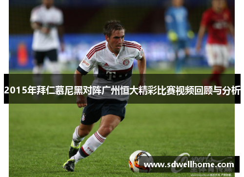 2015年拜仁慕尼黑对阵广州恒大精彩比赛视频回顾与分析
