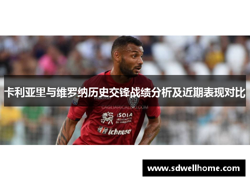 卡利亚里与维罗纳历史交锋战绩分析及近期表现对比