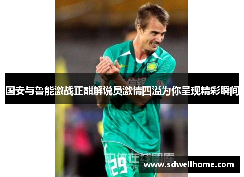 国安与鲁能激战正酣解说员激情四溢为你呈现精彩瞬间