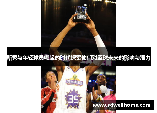 新秀与年轻球员崛起的时代探索他们对篮球未来的影响与潜力