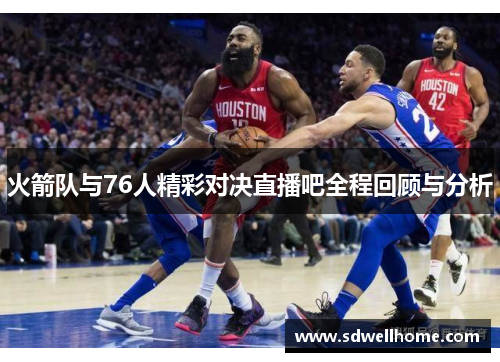 火箭队与76人精彩对决直播吧全程回顾与分析
