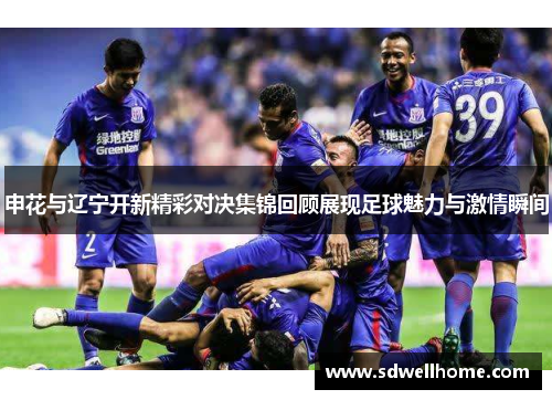申花与辽宁开新精彩对决集锦回顾展现足球魅力与激情瞬间