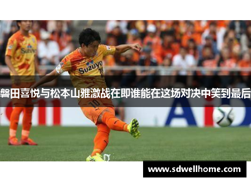 磐田喜悦与松本山雅激战在即谁能在这场对决中笑到最后