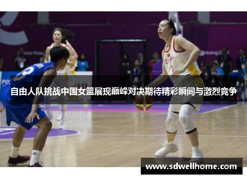 自由人队挑战中国女篮展现巅峰对决期待精彩瞬间与激烈竞争