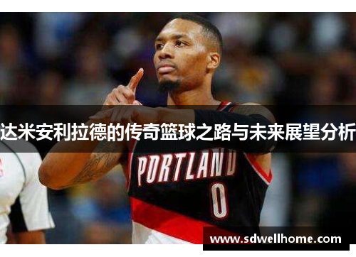 达米安利拉德的传奇篮球之路与未来展望分析